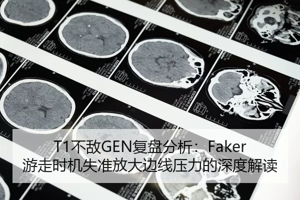 T1不敌GEN复盘分析：Faker游走时机失准放大边线压力的深度解读