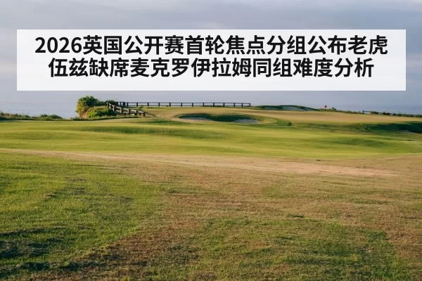 2026英国公开赛首轮焦点分组公布老虎伍兹缺席麦克罗伊拉姆同组难度分析