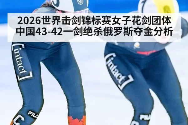 2026世界击剑锦标赛女子花剑团体中国43-42一剑绝杀俄罗斯夺金分析
