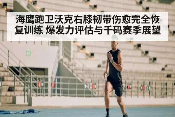 海鹰跑卫沃克右膝韧带伤愈完全恢复训练 爆发力评估与千码赛季展望