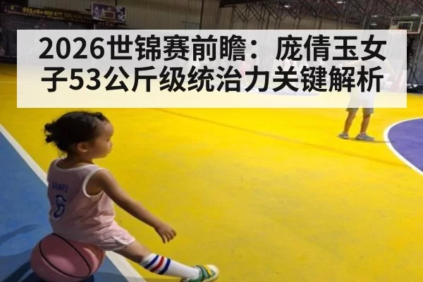 2026世锦赛前瞻:庞倩玉女子53公斤级统治力关键解析