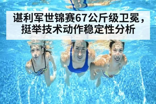 谌利军世锦赛67公斤级卫冕,挺举技术动作稳定性分析