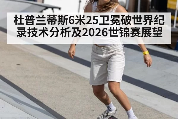 杜普兰蒂斯6米25卫冕破世界纪录技术分析及2026世锦赛展望