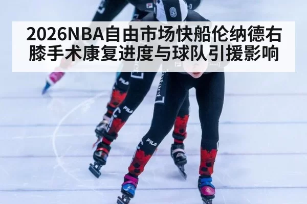 2026NBA自由市场快船伦纳德右膝手术康复进度与球队引援影响