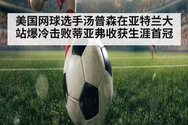 美国网球选手汤普森在亚特兰大站爆冷击败蒂亚弗收获生涯首冠