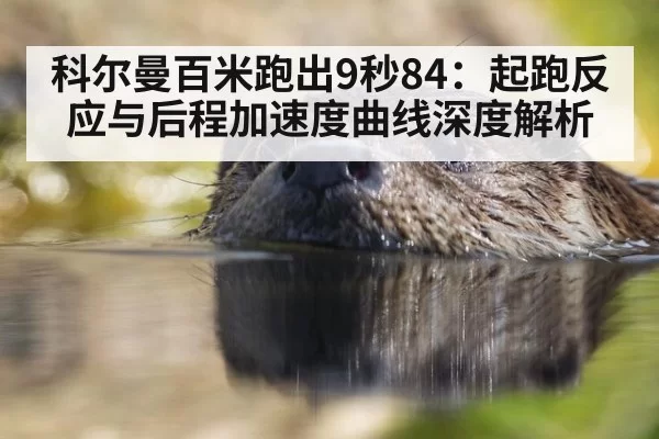 科尔曼百米跑出9秒84:起跑反应与后程加速度曲线深度解析