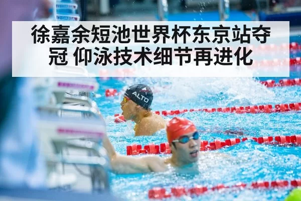 徐嘉余短池世界杯东京站夺冠 仰泳技术细节再进化