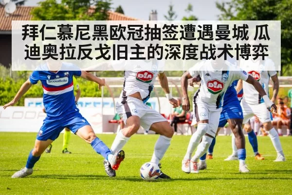 拜仁慕尼黑欧冠抽签遭遇曼城 瓜迪奥拉反戈旧主的深度战术博弈