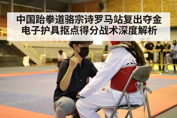 中国跆拳道骆宗诗罗马站复出夺金 电子护具抠点得分战术深度解析